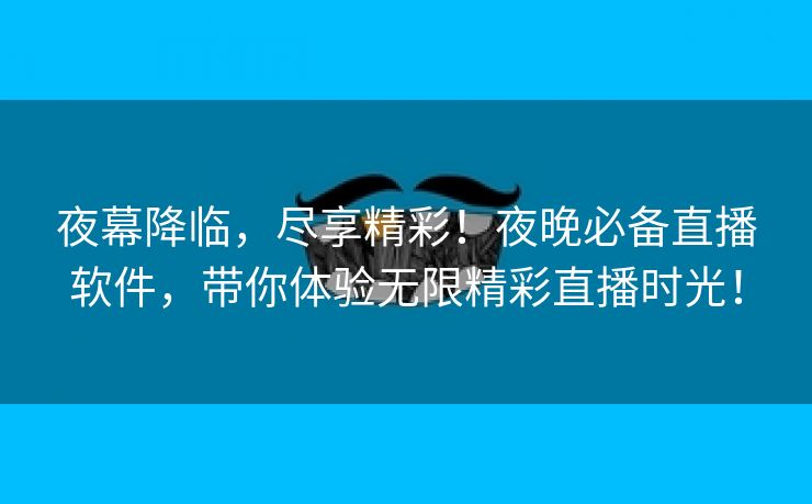 夜幕降临，尽享精彩！夜晚必备直播软件，带你体验无限精彩直播时光！