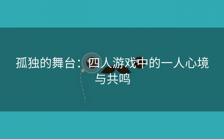 孤独的舞台：四人游戏中的一人心境与共鸣