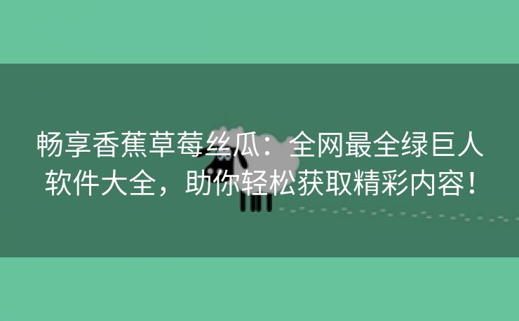 畅享香蕉草莓丝瓜：全网最全绿巨人软件大全，助你轻松获取精彩内容！