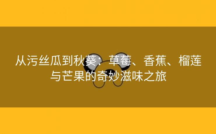 从污丝瓜到秋葵：草莓、香蕉、榴莲与芒果的奇妙滋味之旅