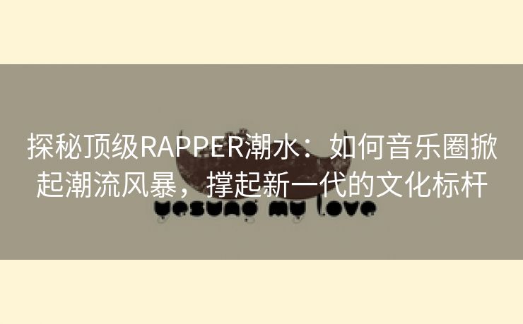 探秘顶级RAPPER潮水：如何音乐圈掀起潮流风暴，撑起新一代的文化标杆