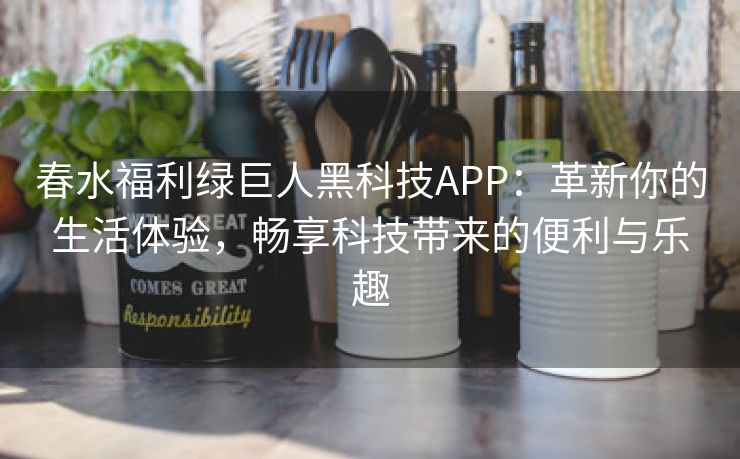 春水福利绿巨人黑科技APP：革新你的生活体验，畅享科技带来的便利与乐趣