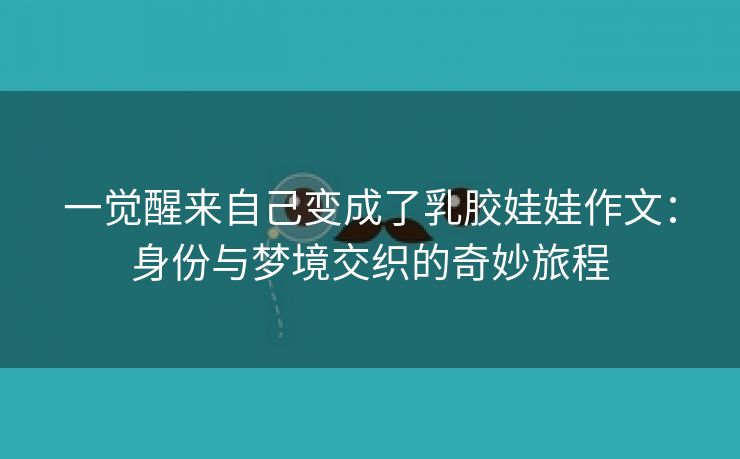 一觉醒来自己变成了乳胶娃娃作文：身份与梦境交织的奇妙旅程