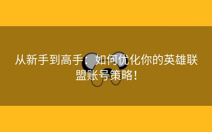 从新手到高手：如何优化你的英雄联盟账号策略！