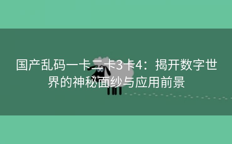 国产乱码一卡二卡3卡4：揭开数字世界的神秘面纱与应用前景