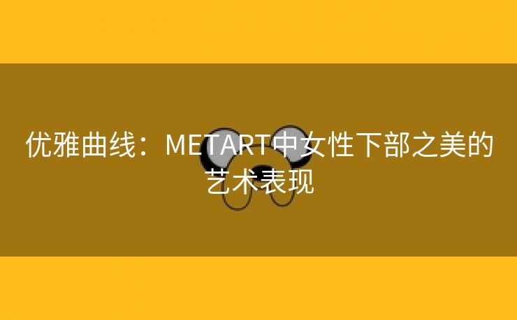 优雅曲线：METART中女性下部之美的艺术表现