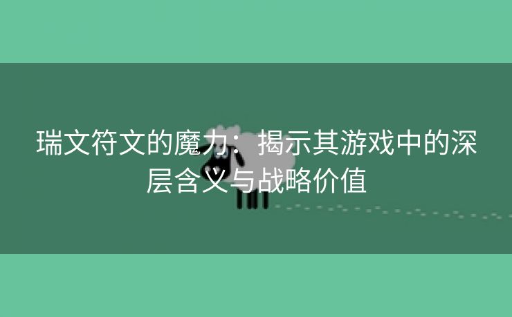 瑞文符文的魔力：揭示其游戏中的深层含义与战略价值