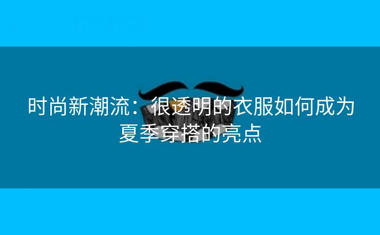 时尚新潮流：很透明的衣服如何成为夏季穿搭的亮点