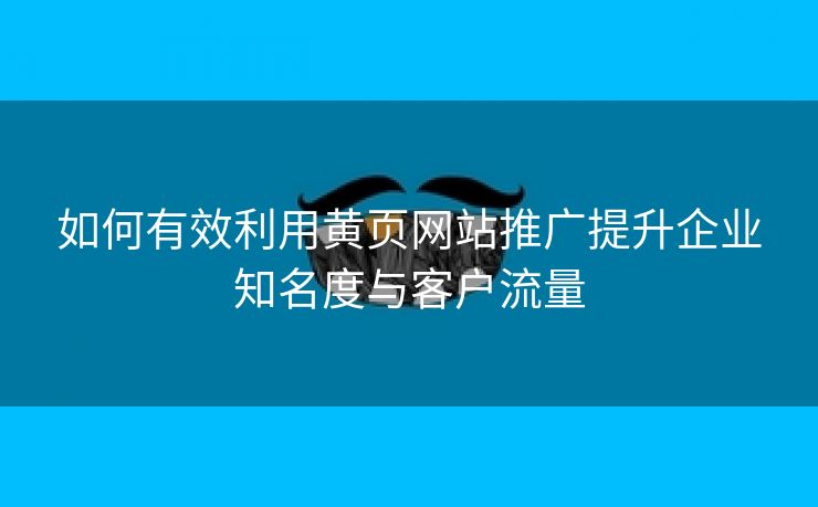 如何有效利用黄页网站推广提升企业知名度与客户流量