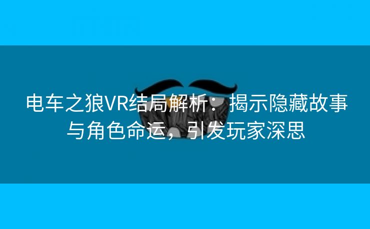 电车之狼VR结局解析：揭示隐藏故事与角色命运，引发玩家深思