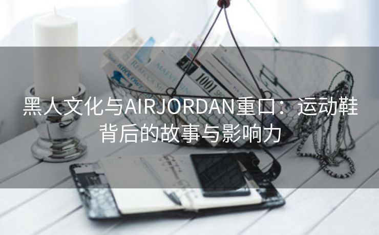 黑人文化与AIRJORDAN重口：运动鞋背后的故事与影响力