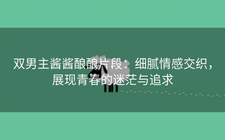 双男主酱酱酿酿片段：细腻情感交织，展现青春的迷茫与追求