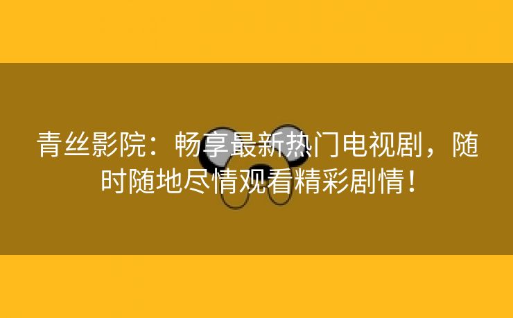 青丝影院：畅享最新热门电视剧，随时随地尽情观看精彩剧情！