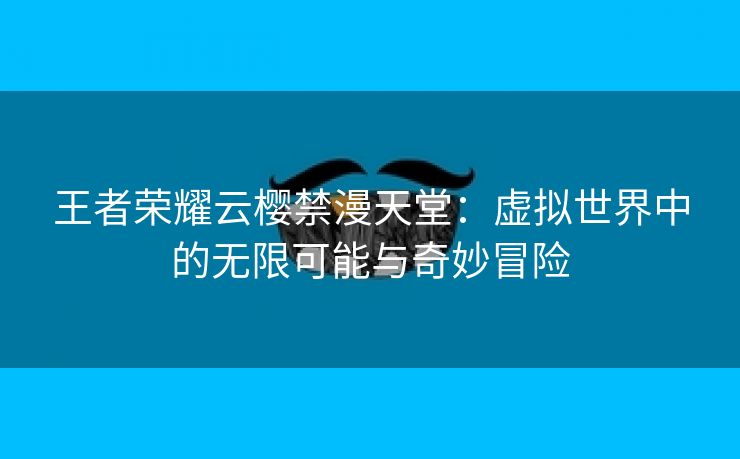 王者荣耀云樱禁漫天堂：虚拟世界中的无限可能与奇妙冒险