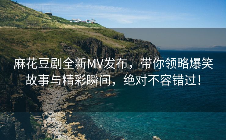 麻花豆剧全新MV发布，带你领略爆笑故事与精彩瞬间，绝对不容错过！