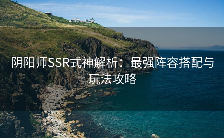 阴阳师SSR式神解析：最强阵容搭配与玩法攻略