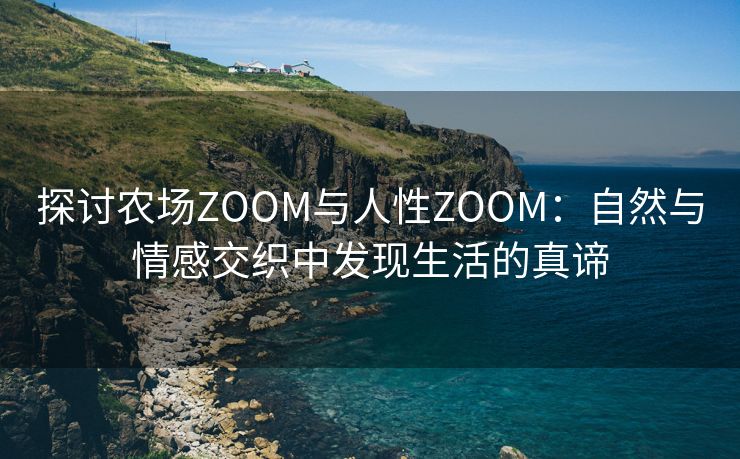 探讨农场ZOOM与人性ZOOM：自然与情感交织中发现生活的真谛