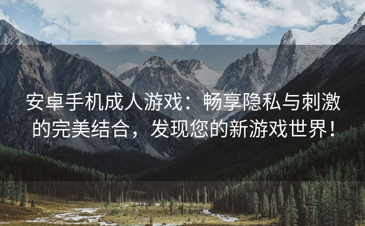 安卓手机成人游戏：畅享隐私与刺激的完美结合，发现您的新游戏世界！