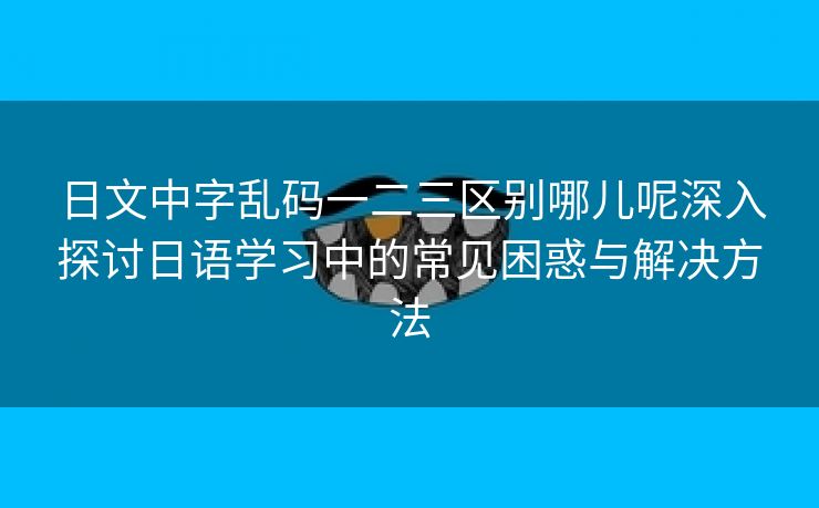 日文中字乱码一二三区别哪儿呢深入探讨日语学习中的常见困惑与解决方法