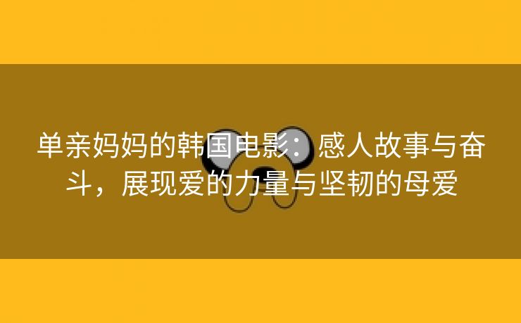 单亲妈妈的韩国电影：感人故事与奋斗，展现爱的力量与坚韧的母爱