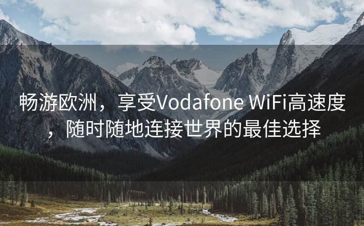 畅游欧洲，享受Vodafone WiFi高速度，随时随地连接世界的最佳选择