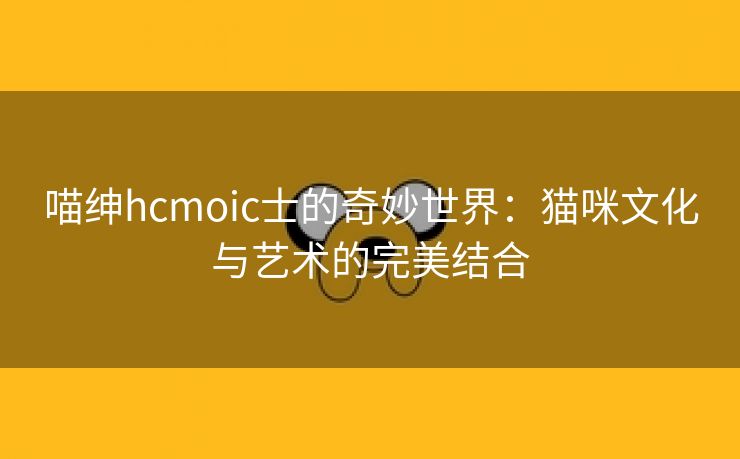 喵绅hcmoic士的奇妙世界：猫咪文化与艺术的完美结合