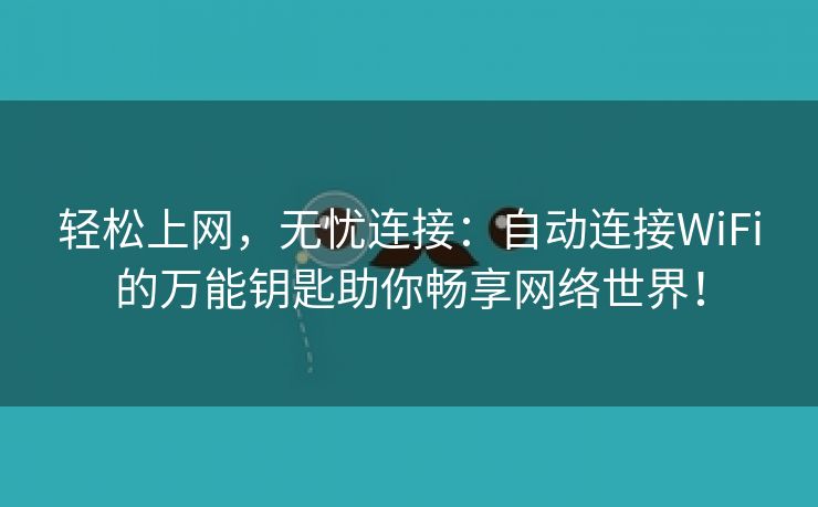 轻松上网，无忧连接：自动连接WiFi的万能钥匙助你畅享网络世界！