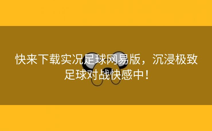 快来下载实况足球网易版，沉浸极致足球对战快感中！