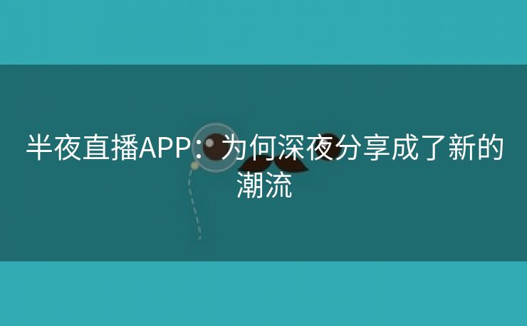 半夜直播APP：为何深夜分享成了新的潮流