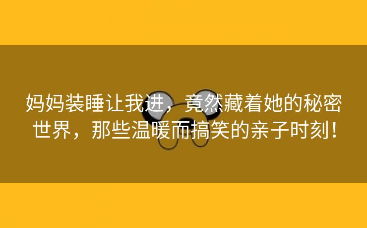 妈妈装睡让我进，竟然藏着她的秘密世界，那些温暖而搞笑的亲子时刻！