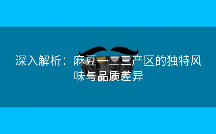 深入解析：麻豆一二三产区的独特风味与品质差异