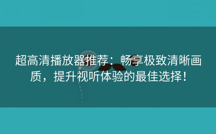 超高清播放器推荐：畅享极致清晰画质，提升视听体验的最佳选择！