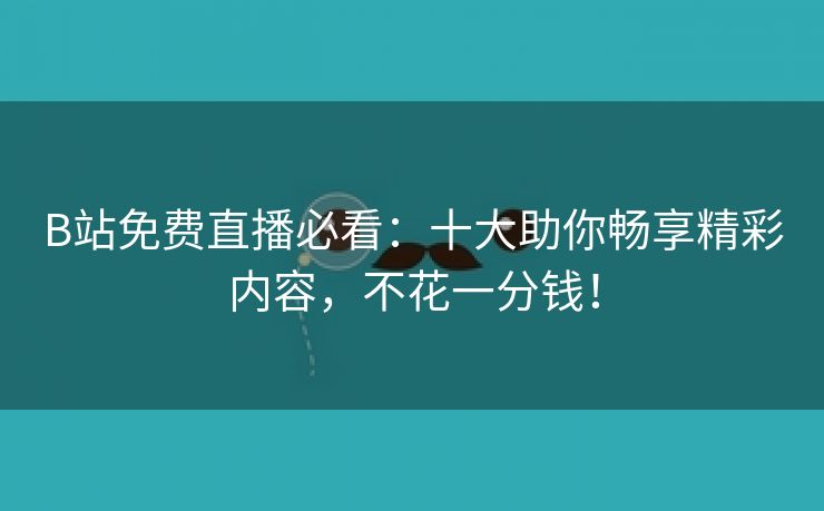 B站免费直播必看：十大助你畅享精彩内容，不花一分钱！