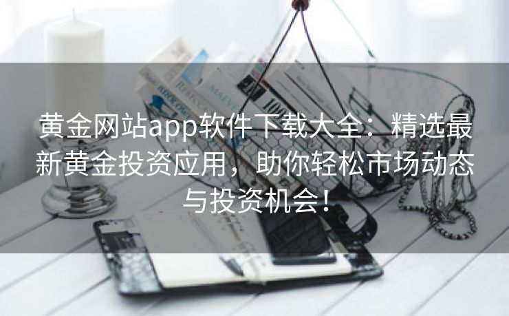 黄金网站app软件下载大全：精选最新黄金投资应用，助你轻松市场动态与投资机会！