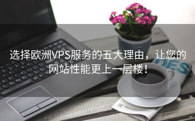 选择欧洲VPS服务的五大理由，让您的网站性能更上一层楼！