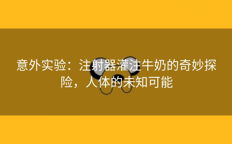 意外实验：注射器灌注牛奶的奇妙探险，人体的未知可能