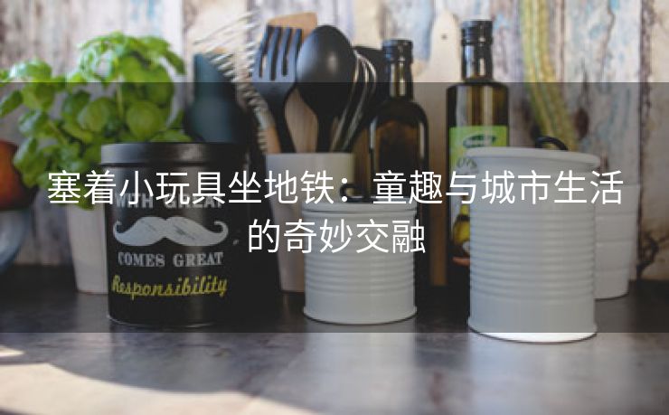 塞着小玩具坐地铁：童趣与城市生活的奇妙交融