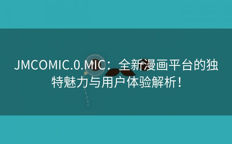 JMCOMIC.0.MIC：全新漫画平台的独特魅力与用户体验解析！