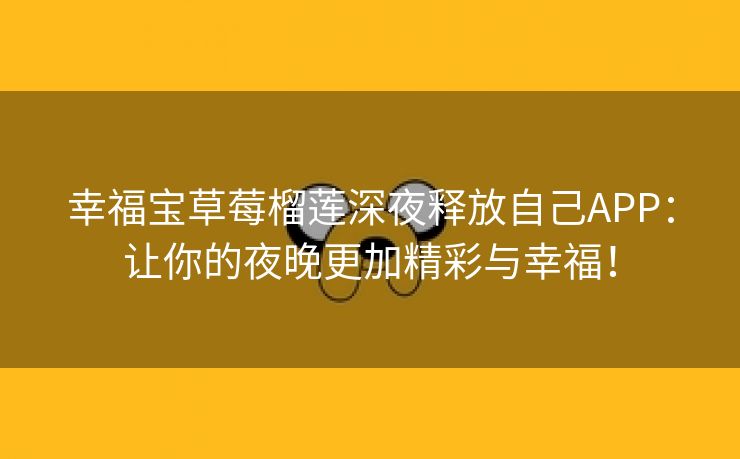 幸福宝草莓榴莲深夜释放自己APP：让你的夜晚更加精彩与幸福！