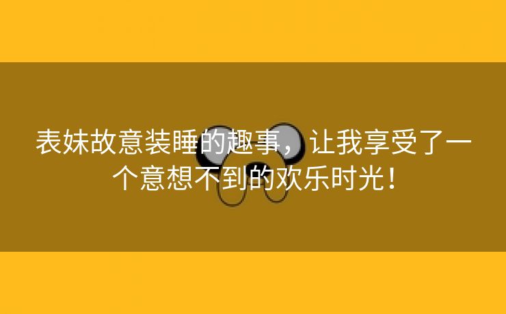 表妹故意装睡的趣事，让我享受了一个意想不到的欢乐时光！