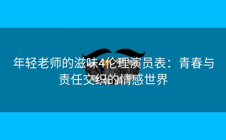 年轻老师的滋味4伦理演员表：青春与责任交织的情感世界