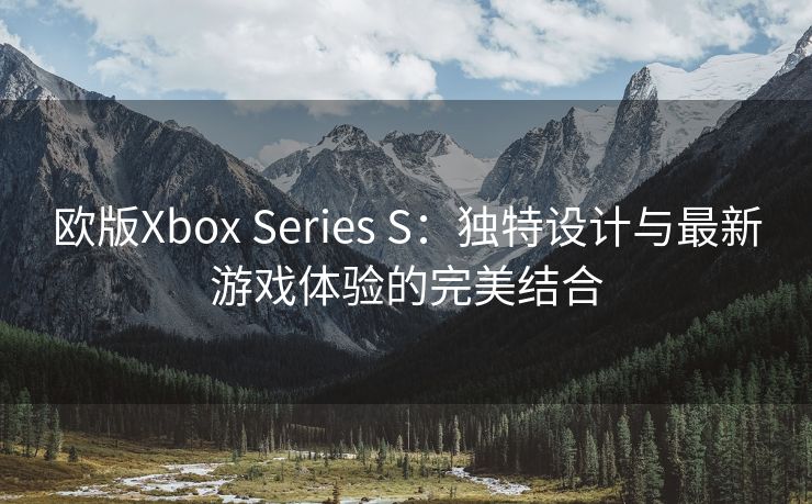 欧版Xbox Series S：独特设计与最新游戏体验的完美结合