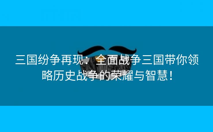 三国纷争再现：全面战争三国带你领略历史战争的荣耀与智慧！