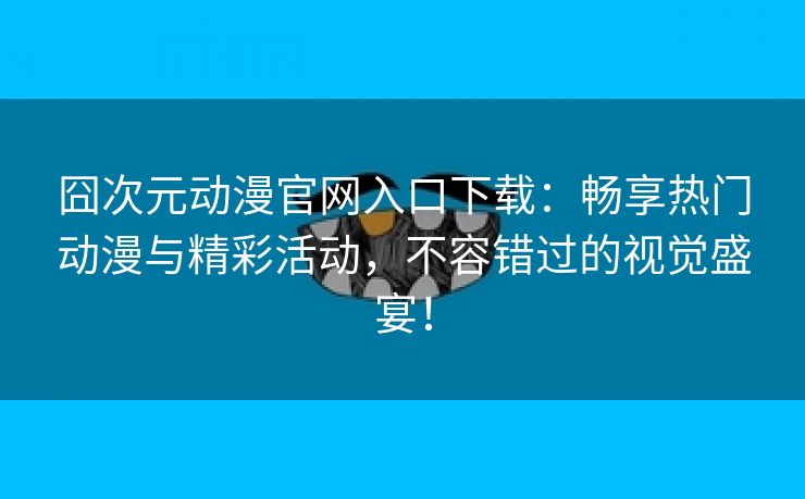 囧次元动漫官网入口下载：畅享热门动漫与精彩活动，不容错过的视觉盛宴！