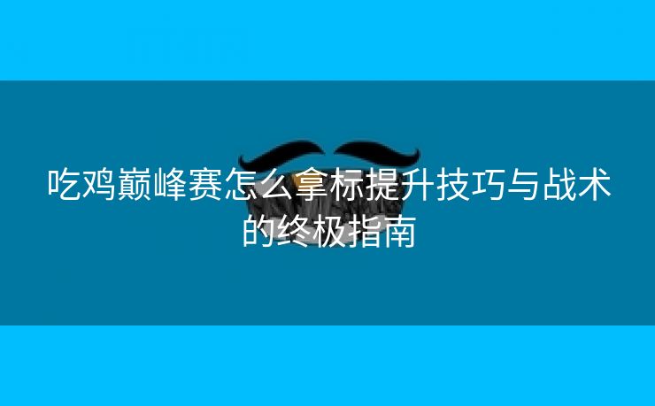 吃鸡巅峰赛怎么拿标提升技巧与战术的终极指南