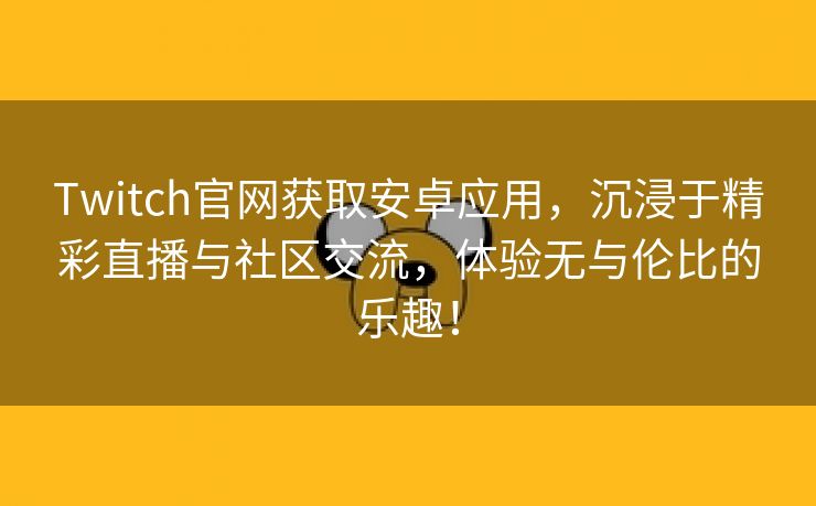 Twitch官网获取安卓应用，沉浸于精彩直播与社区交流，体验无与伦比的乐趣！