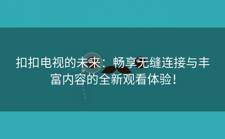 扣扣电视的未来：畅享无缝连接与丰富内容的全新观看体验！