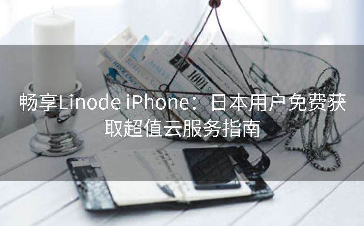 畅享Linode iPhone：日本用户免费获取超值云服务指南