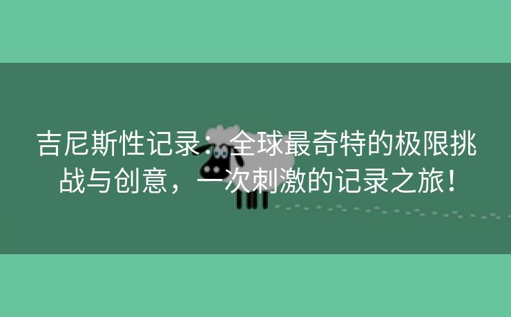 吉尼斯性记录：全球最奇特的极限挑战与创意，一次刺激的记录之旅！