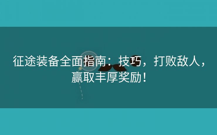 征途装备全面指南：技巧，打败敌人，赢取丰厚奖励！